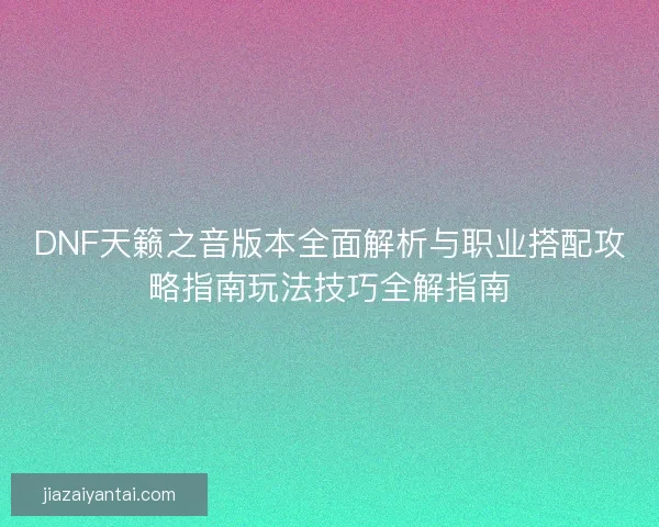 DNF天籁之音版本全面解析与职业搭配攻略指南玩法技巧全解指南