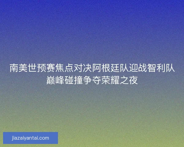 南美世预赛焦点对决阿根廷队迎战智利队巅峰碰撞争夺荣耀之夜