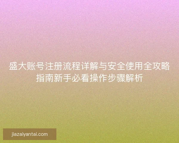 盛大账号注册流程详解与安全使用全攻略指南新手必看操作步骤解析