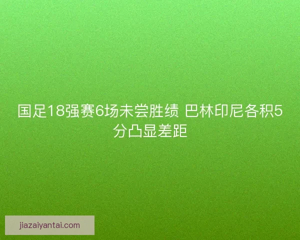 国足18强赛6场未尝胜绩 巴林印尼各积5分凸显差距