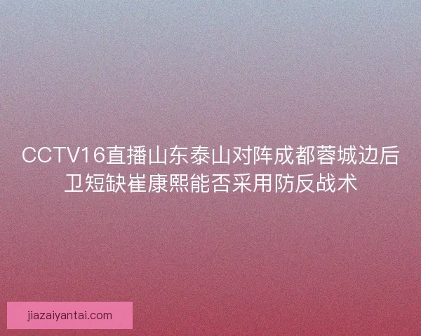 CCTV16直播山东泰山对阵成都蓉城边后卫短缺崔康熙能否采用防反战术