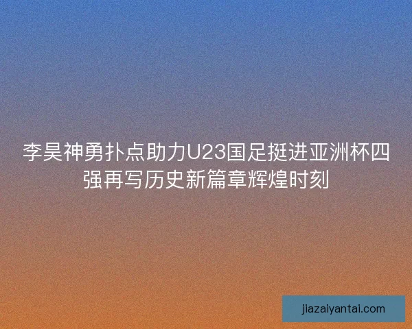 李昊神勇扑点助力U23国足挺进亚洲杯四强再写历史新篇章辉煌时刻