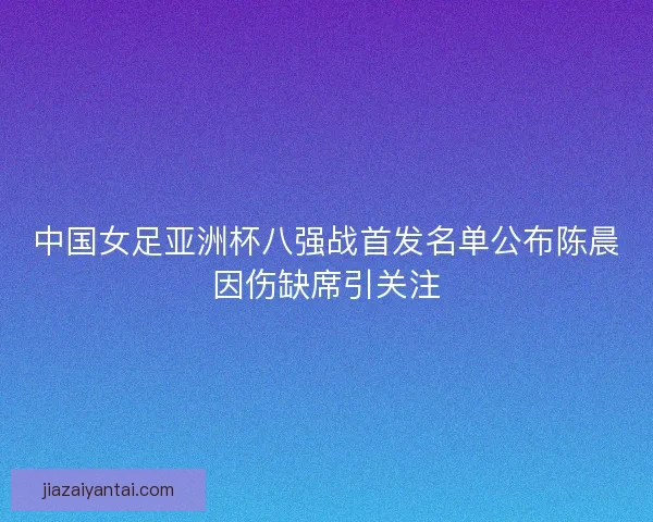 中国女足亚洲杯八强战首发名单公布陈晨因伤缺席引关注