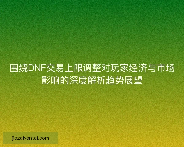 围绕DNF交易上限调整对玩家经济与市场影响的深度解析趋势展望