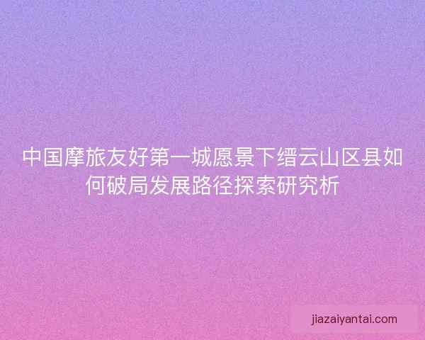 中国摩旅友好第一城愿景下缙云山区县如何破局发展路径探索研究析